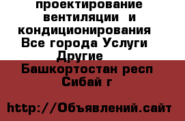 проектирование вентиляции  и кондиционирования - Все города Услуги » Другие   . Башкортостан респ.,Сибай г.